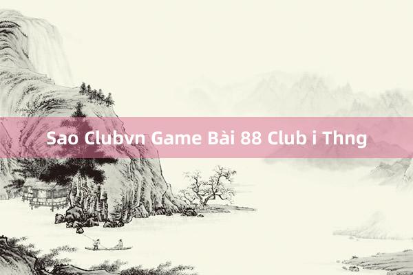 Sao Clubvn Game Bài 88 Club i Thng