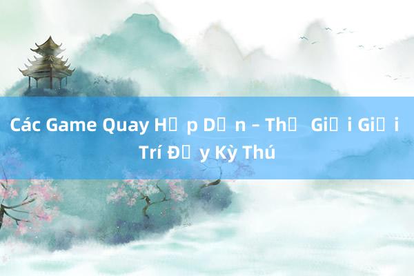 Các Game Quay Hấp Dẫn – Thế Giới Giải Trí Đầy Kỳ Thú