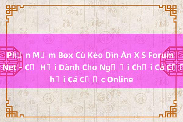 Phần Mềm Box Cù Kèo Dìn Àn X S Forum Webxoso Net – Cơ Hội Dành Cho Người Chơi Cá Cược Online