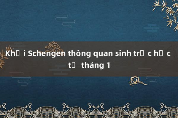 Khối Schengen thông quan sinh trắc học từ tháng 1