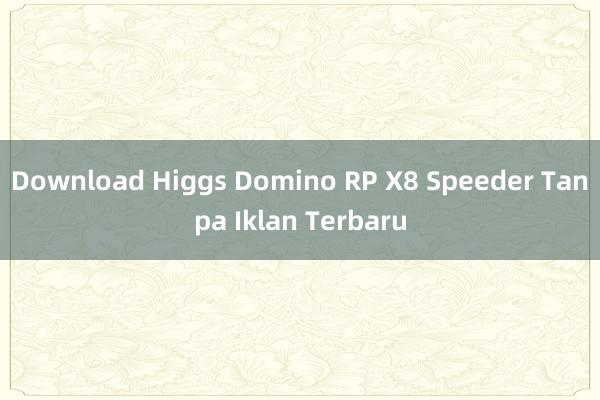 Download Higgs Domino RP X8 Speeder Tanpa Iklan Terbaru