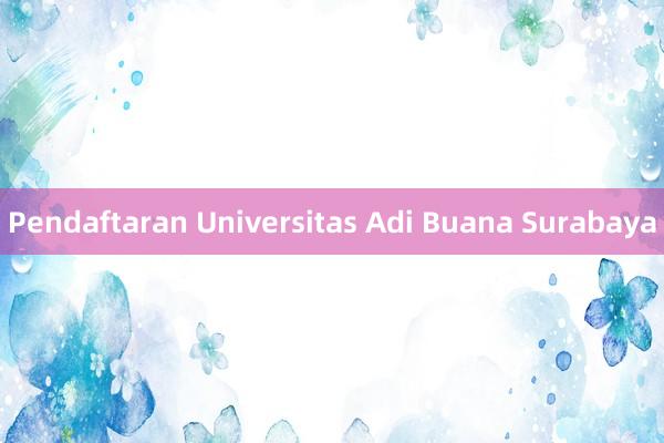 Pendaftaran Universitas Adi Buana Surabaya